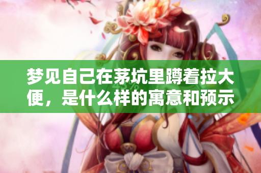 梦见自己在茅坑里蹲着拉大便，是什么样的寓意和预示呢