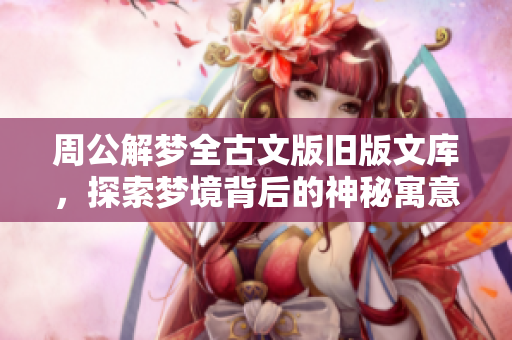 周公解梦全古文版旧版文库，探索梦境背后的神秘寓意与解析