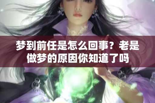 梦到前任是怎么回事？老是做梦的原因你知道了吗