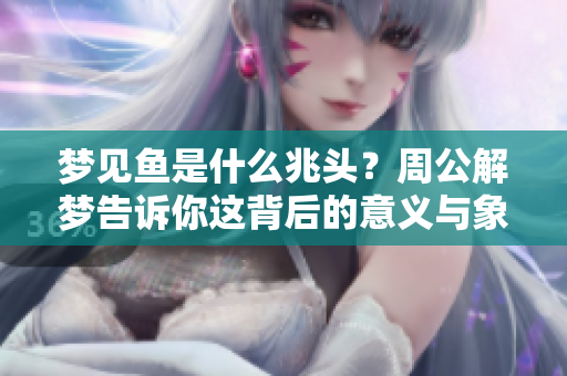 梦见鱼是什么兆头？周公解梦告诉你这背后的意义与象征