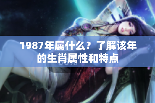 1987年属什么？了解该年的生肖属性和特点
