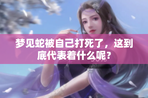 梦见蛇被自己打死了，这到底代表着什么呢？