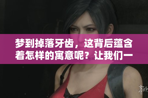 梦到掉落牙齿，这背后蕴含着怎样的寓意呢？让我们一起来探讨一下。
