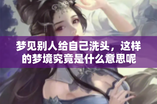梦见别人给自己洗头，这样的梦境究竟是什么意思呢