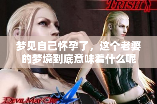 梦见自己怀孕了，这个老婆的梦境到底意味着什么呢