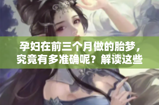 孕妇在前三个月做的胎梦，究竟有多准确呢？解读这些梦境的奥秘。