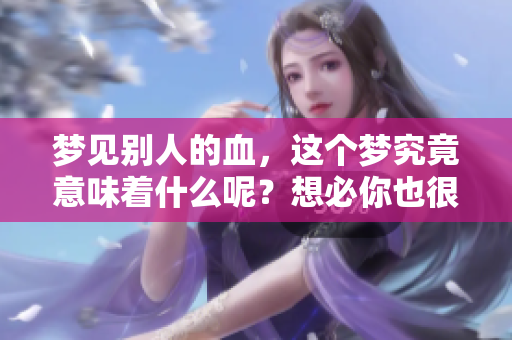 梦见别人的血，这个梦究竟意味着什么呢？想必你也很想知道。