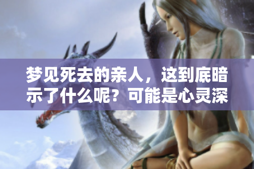 梦见死去的亲人，这到底暗示了什么呢？可能是心灵深处的某种情感召唤。
