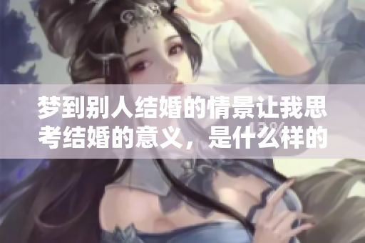 梦到别人结婚的情景让我思考结婚的意义，是什么样的梦境呢