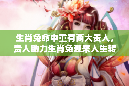 生肖兔命中重有两大贵人，贵人助力生肖兔迎来人生转机