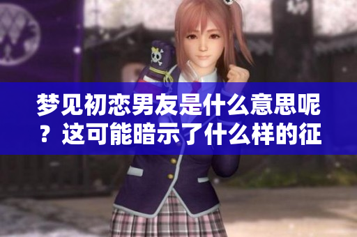 梦见初恋男友是什么意思呢？这可能暗示了什么样的征兆呢？