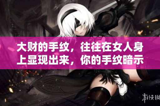 大财的手纹，往往在女人身上显现出来，你的手纹暗示了什么呢