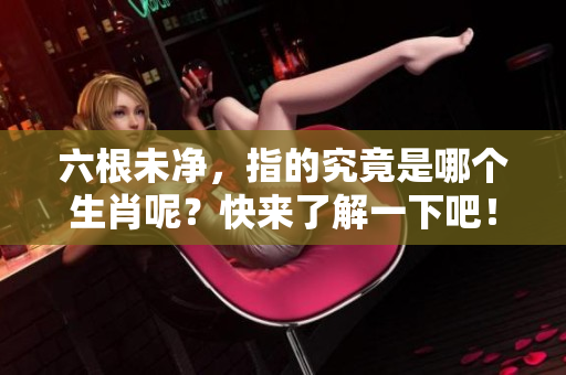 六根未净，指的究竟是哪个生肖呢？快来了解一下吧！