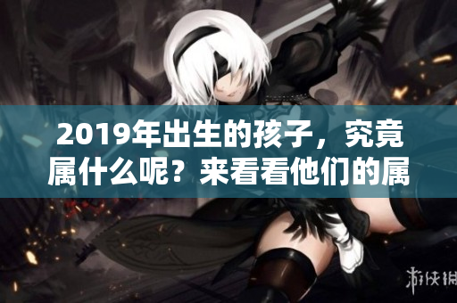 2019年出生的孩子，究竟属什么呢？来看看他们的属相吧！