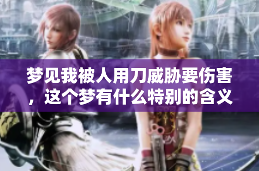 梦见我被人用刀威胁要伤害，这个梦有什么特别的含义吗