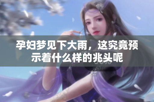 孕妇梦见下大雨，这究竟预示着什么样的兆头呢