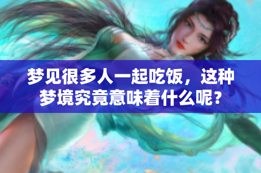 梦见很多人一起吃饭，这种梦境究竟意味着什么呢？