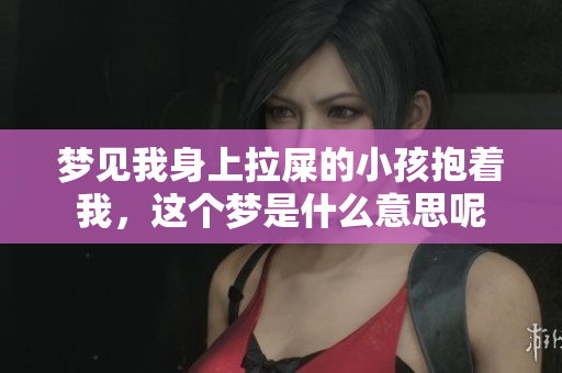 梦见我身上拉屎的小孩抱着我，这个梦是什么意思呢
