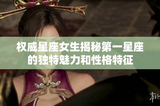 权威星座女生揭秘第一星座的独特魅力和性格特征