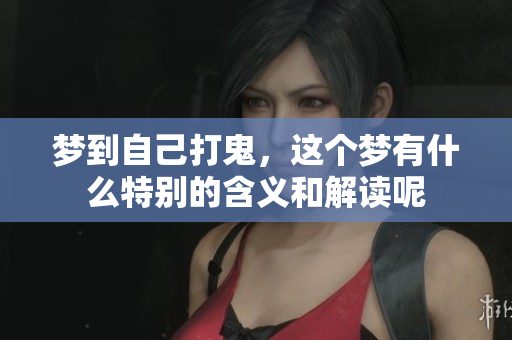 梦到自己打鬼，这个梦有什么特别的含义和解读呢