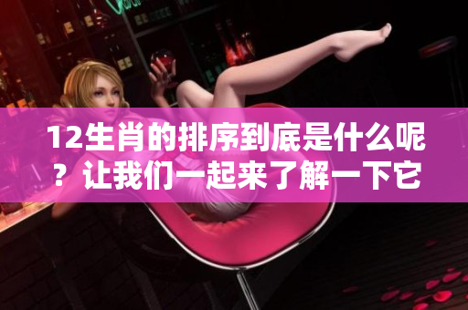 12生肖的排序到底是什么呢？让我们一起来了解一下它们的排列顺序。