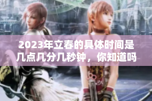 2023年立春的具体时间是几点几分几秒钟，你知道吗
