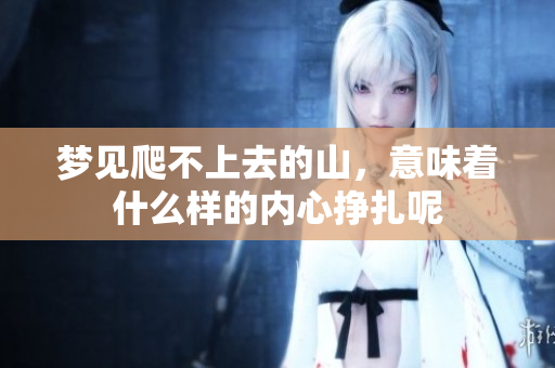梦见爬不上去的山，意味着什么样的内心挣扎呢