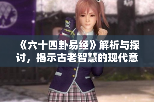 《六十四卦易经》解析与探讨，揭示古老智慧的现代意义
