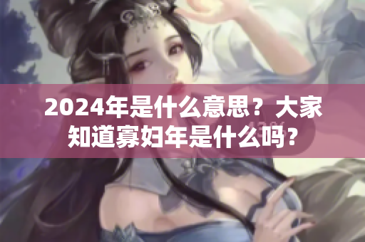 2024年是什么意思？大家知道寡妇年是什么吗？