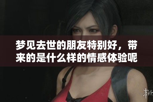 梦见去世的朋友特别好，带来的是什么样的情感体验呢