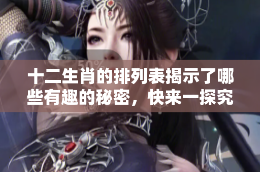十二生肖的排列表揭示了哪些有趣的秘密，快来一探究竟吧！