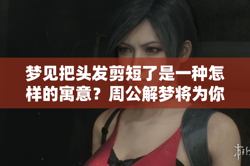 梦见把头发剪短了是一种怎样的寓意？周公解梦将为你揭晓答案。