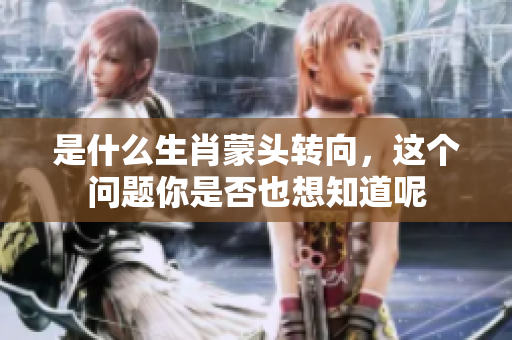 是什么生肖蒙头转向，这个问题你是否也想知道呢