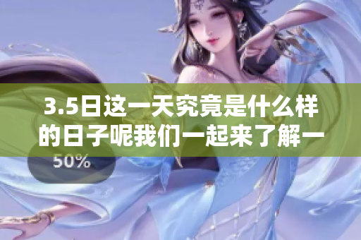 3.5日这一天究竟是什么样的日子呢我们一起来了解一下吧