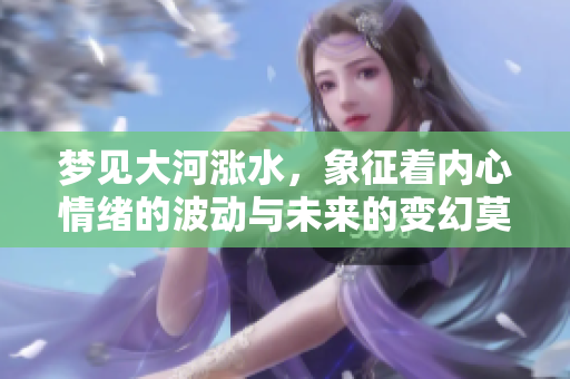 梦见大河涨水，象征着内心情绪的波动与未来的变幻莫测