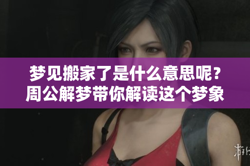 梦见搬家了是什么意思呢？周公解梦带你解读这个梦象征的深层含义。