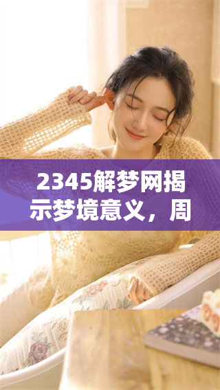2345解梦网揭示梦境意义，周周公解梦解析神秘梦境奥妙