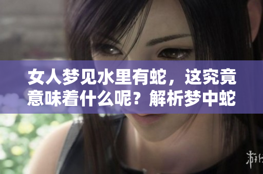 女人梦见水里有蛇，这究竟意味着什么呢？解析梦中蛇与水的深层含义。