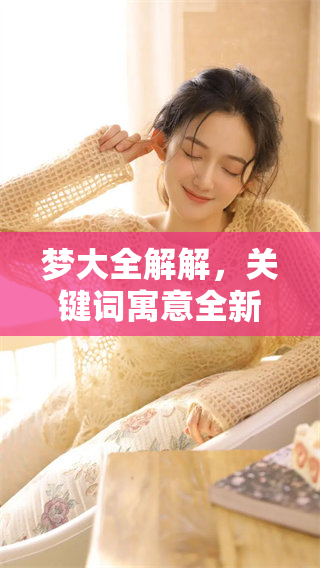 梦大全解解，关键词寓意全新解析，助你洞悉梦境奥秘