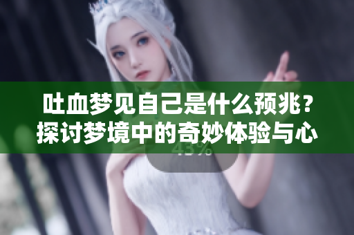 吐血梦见自己是什么预兆？探讨梦境中的奇妙体验与心理暗示