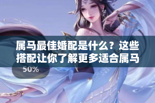 属马最佳婚配是什么？这些搭配让你了解更多适合属马的伴侣。