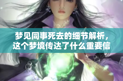 梦见同事死去的细节解析，这个梦境传达了什么重要信息呢