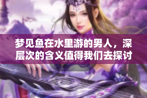 梦见鱼在水里游的男人，深层次的含义值得我们去探讨与思考