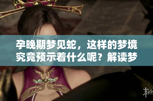 孕晚期梦见蛇，这样的梦境究竟预示着什么呢？解读梦中蛇的含义与象征意义