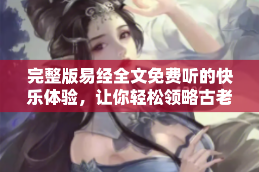完整版易经全文免费听的快乐体验，让你轻松领略古老智慧