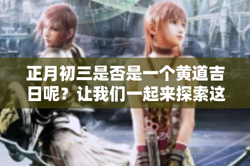 正月初三是否是一个黄道吉日呢？让我们一起来探索这个问题吧！