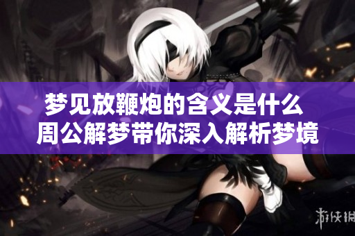 梦见放鞭炮的含义是什么 周公解梦带你深入解析梦境背后的意义