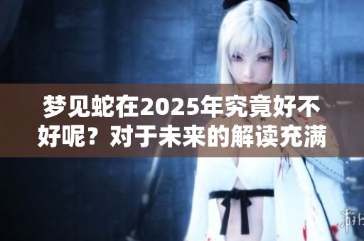 梦见蛇在2025年究竟好不好呢？对于未来的解读充满了未知和期待。