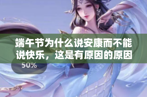 端午节为什么说安康而不能说快乐，这是有原因的原因是什么呢
