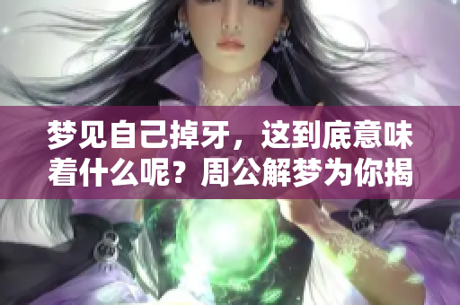 梦见自己掉牙，这到底意味着什么呢？周公解梦为你揭示真相